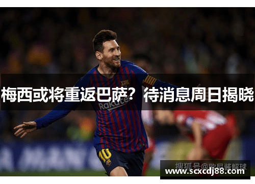 梅西或将重返巴萨？待消息周日揭晓